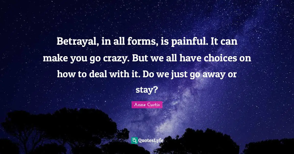 Betrayal, in all forms, is painful. It can make you go crazy. But we all have choices on how to deal with it. Do we just go away or stay?