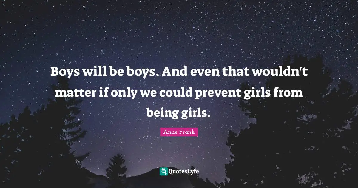 Boys will be boys. And even that wouldn't matter if only we could prevent girls from being girls.