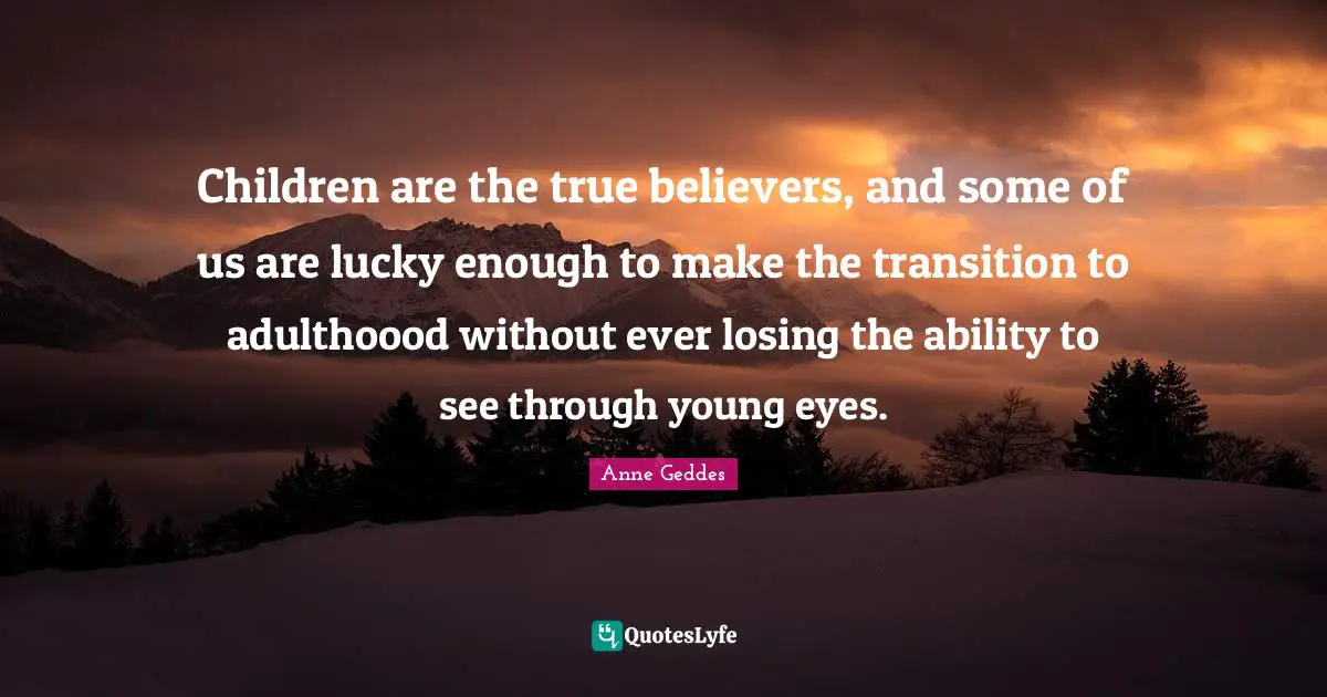 Children are the true believers, and some of us are lucky enough to make the transition to adulthoood without ever losing the ability to see through young eyes.
