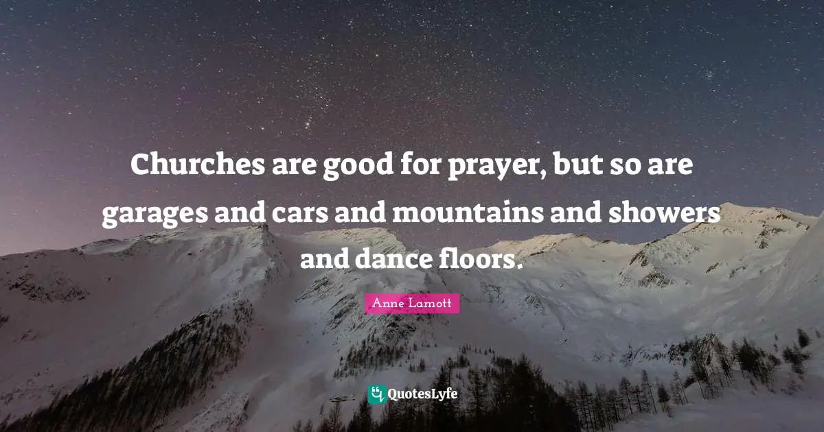 Anne Lamott Quotes: "Churches are good for prayer, but so are garages and cars and mountains and showers and dance floors."