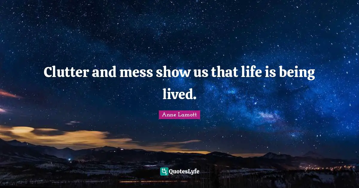 Clutter and mess show us that life is being lived.