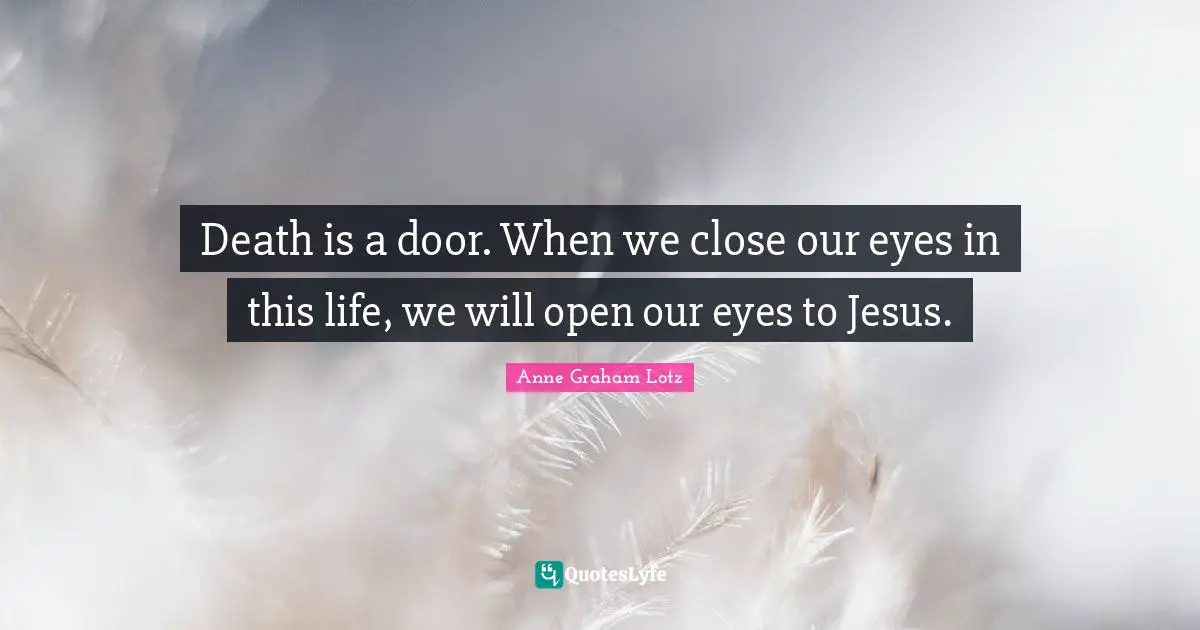 Anne Graham Lotz Quotes: "Death is a door. When we close our eyes in this life, we will open our eyes to Jesus."
