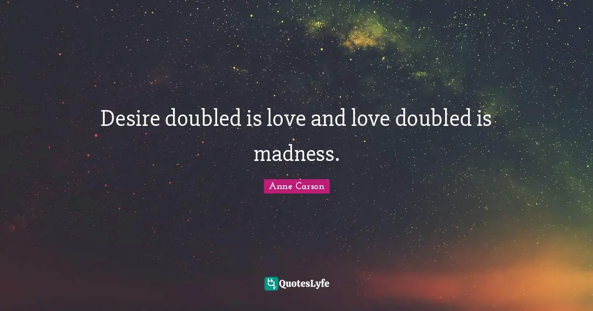 Anne Carson Quotes: "Desire doubled is love and love doubled is madness."