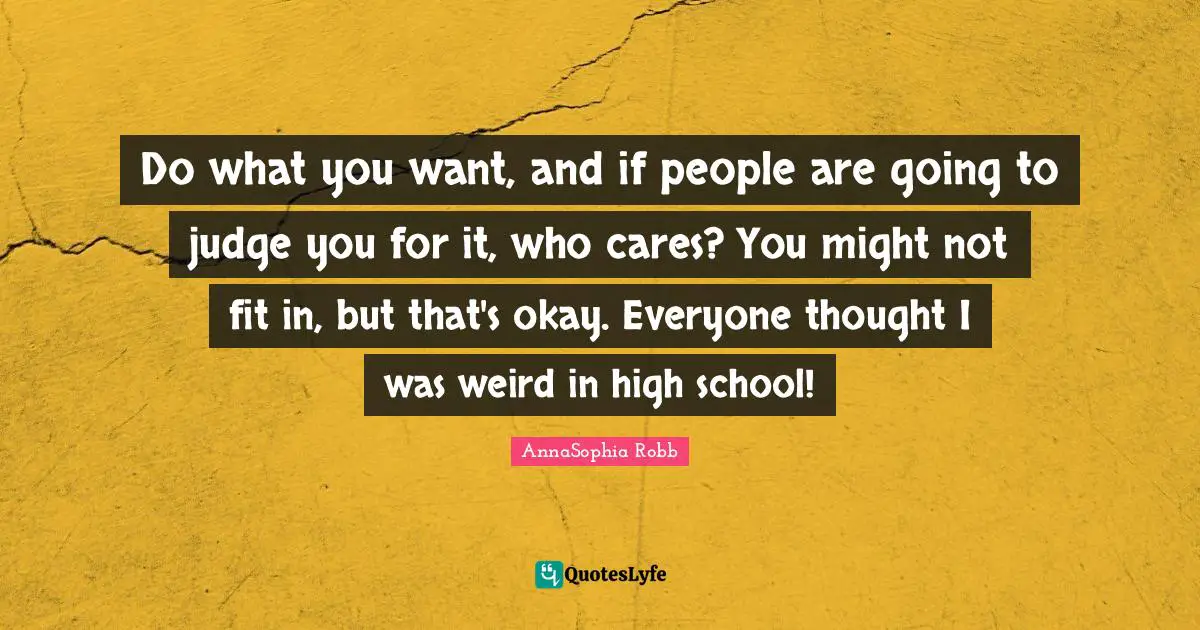 High School Quotes: "Do what you want, and if people are going to judge you for it, who cares? You might not fit in, but that's okay. Everyone thought I was weird in high school!"