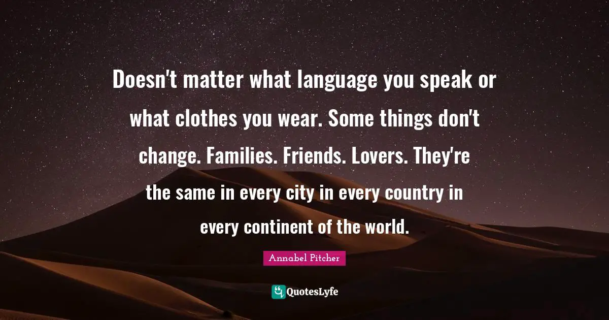Doesn't matter what language you speak or what clothes you wear. Some things don't change. Families. Friends. Lovers. They're the same in every city in every country in every continent of the world.