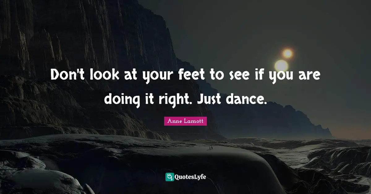 Anne Lamott Quotes: "Don't look at your feet to see if you are doing it right. Just dance."
