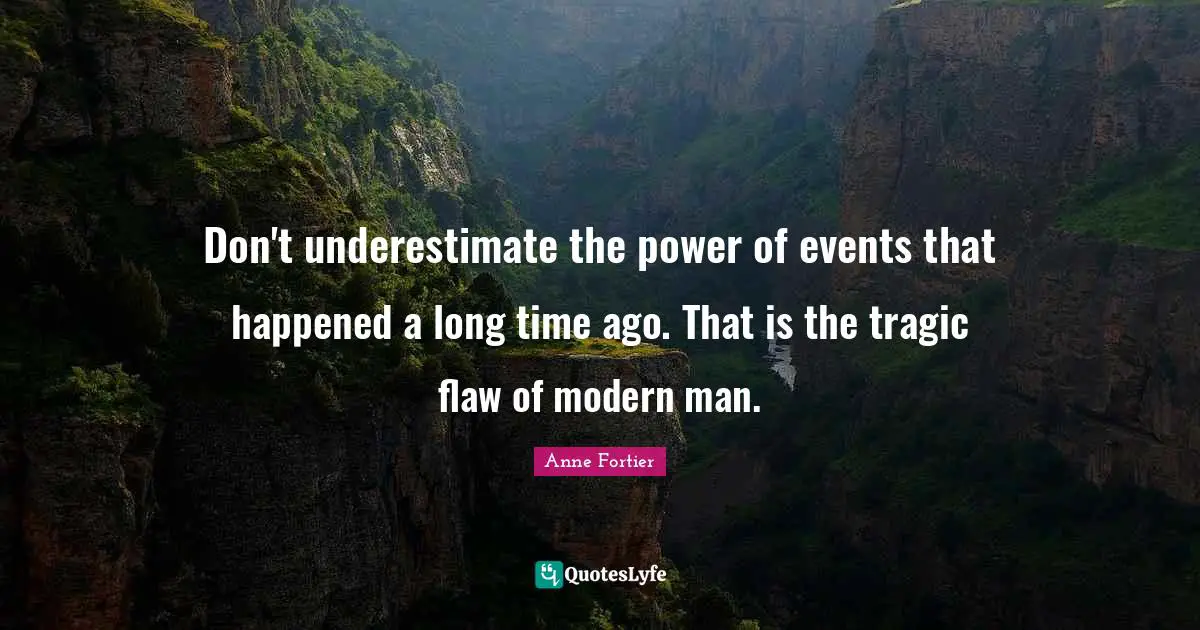 Don't underestimate the power of events that happened a long time ago. That is the tragic flaw of modern man.
