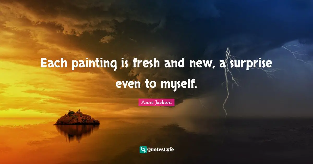 Serendipity Quotes: "Each painting is fresh and new, a surprise even to myself."