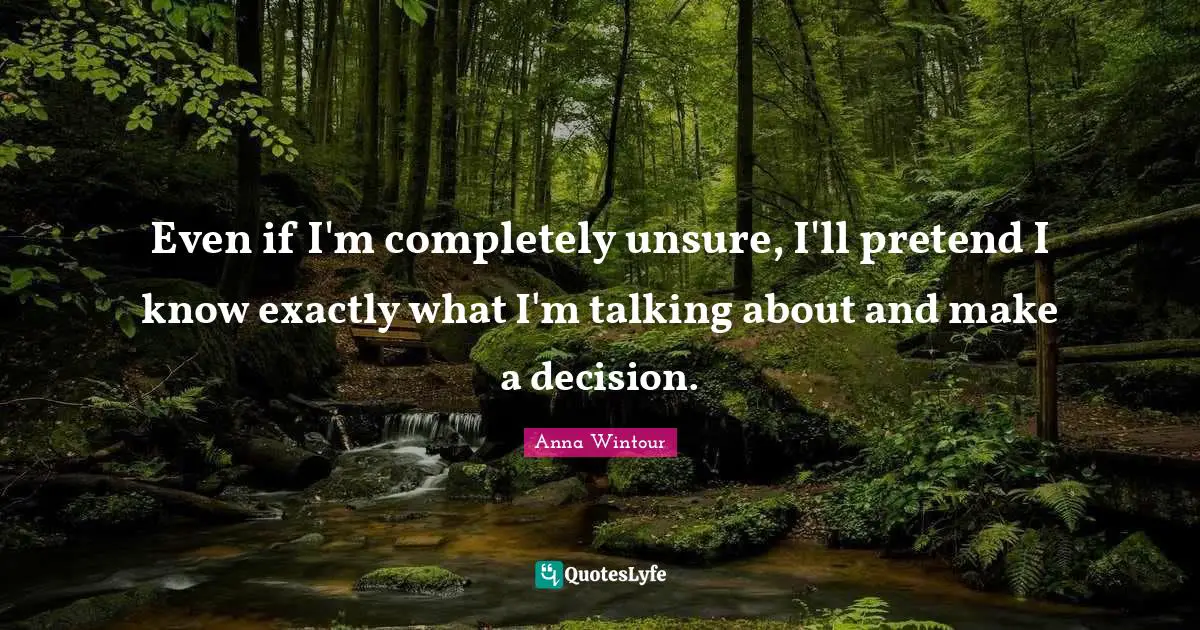 Anna Wintour Quotes: "Even if I'm completely unsure, I'll pretend I know exactly what I'm talking about and make a decision."