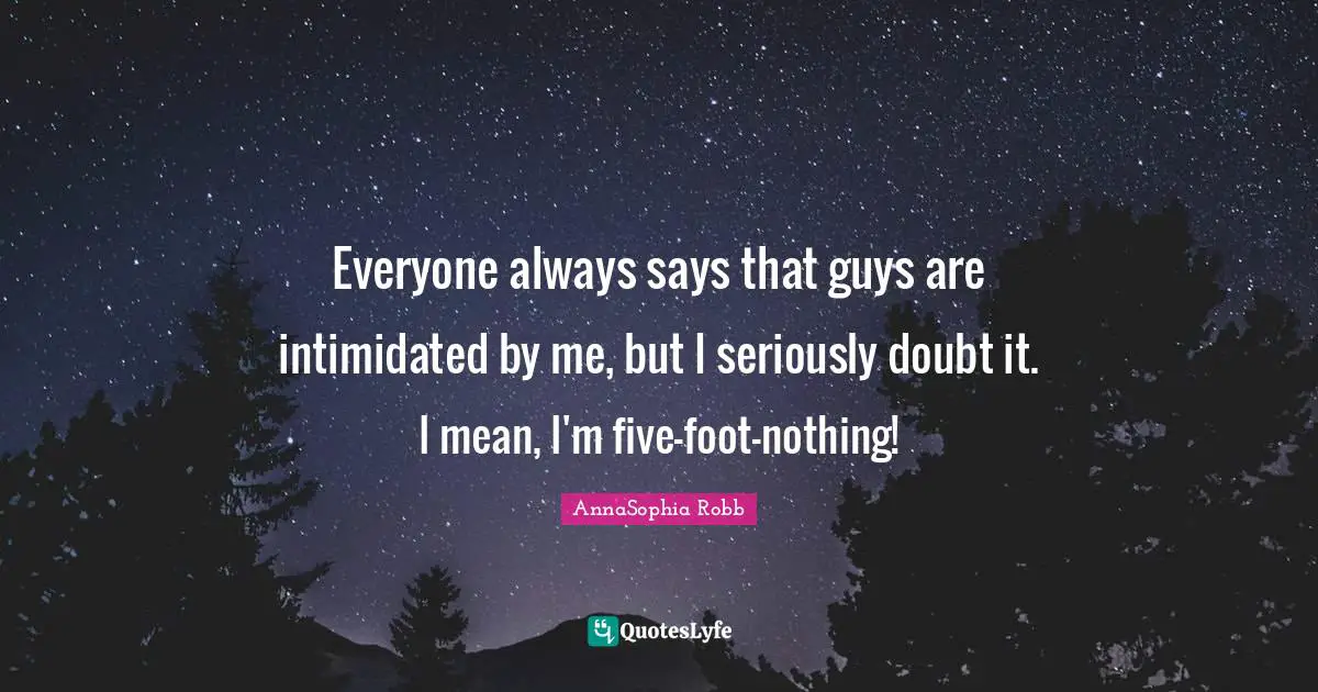 Everyone always says that guys are intimidated by me, but I seriously doubt it. I mean, I'm five-foot-nothing!