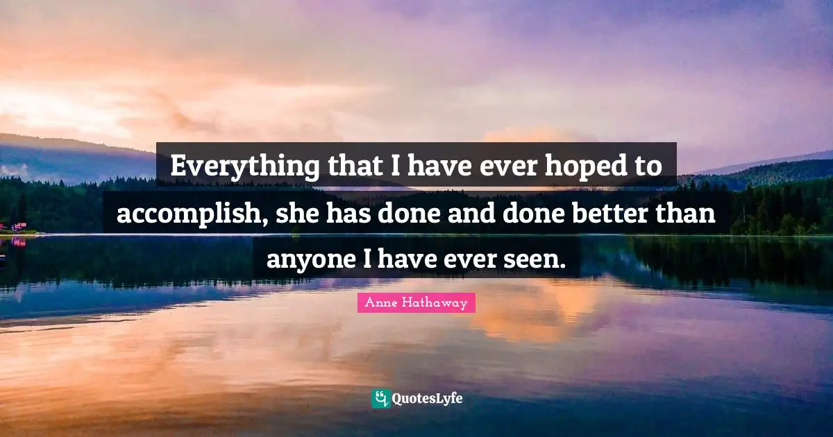Everything that I have ever hoped to accomplish, she has done and done better than anyone I have ever seen.