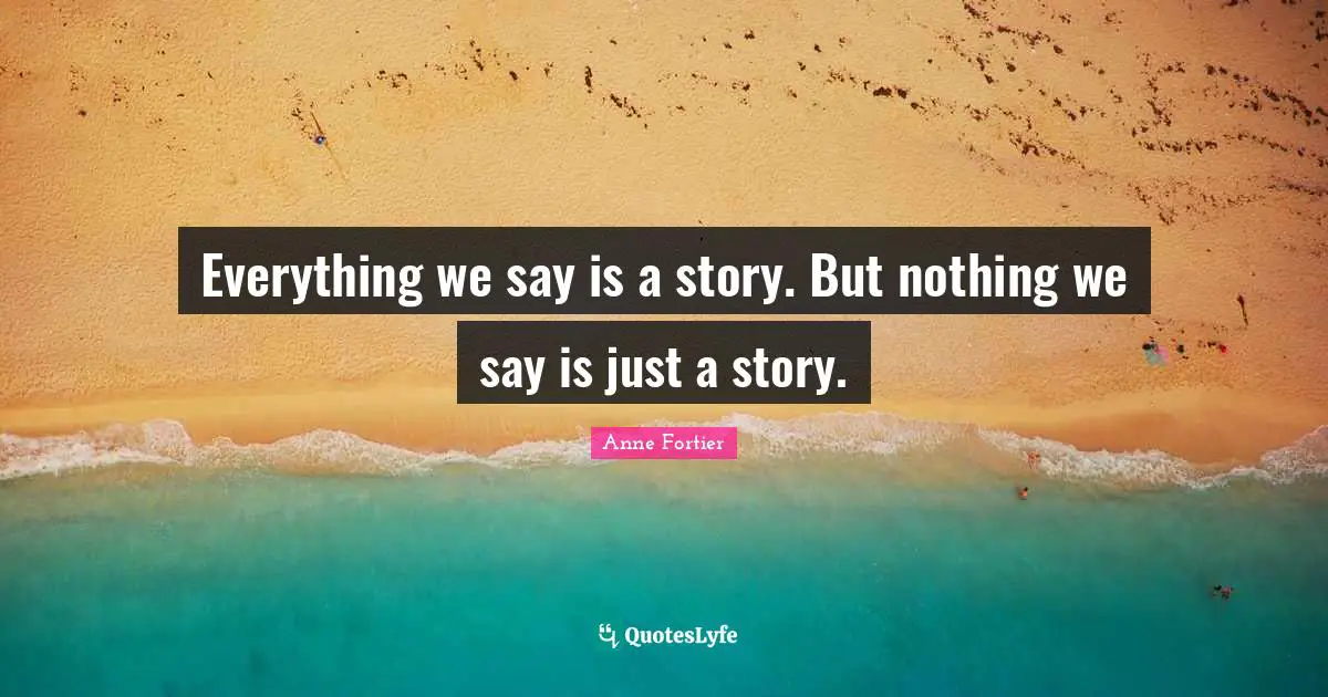 Everything we say is a story. But nothing we say is just a story.