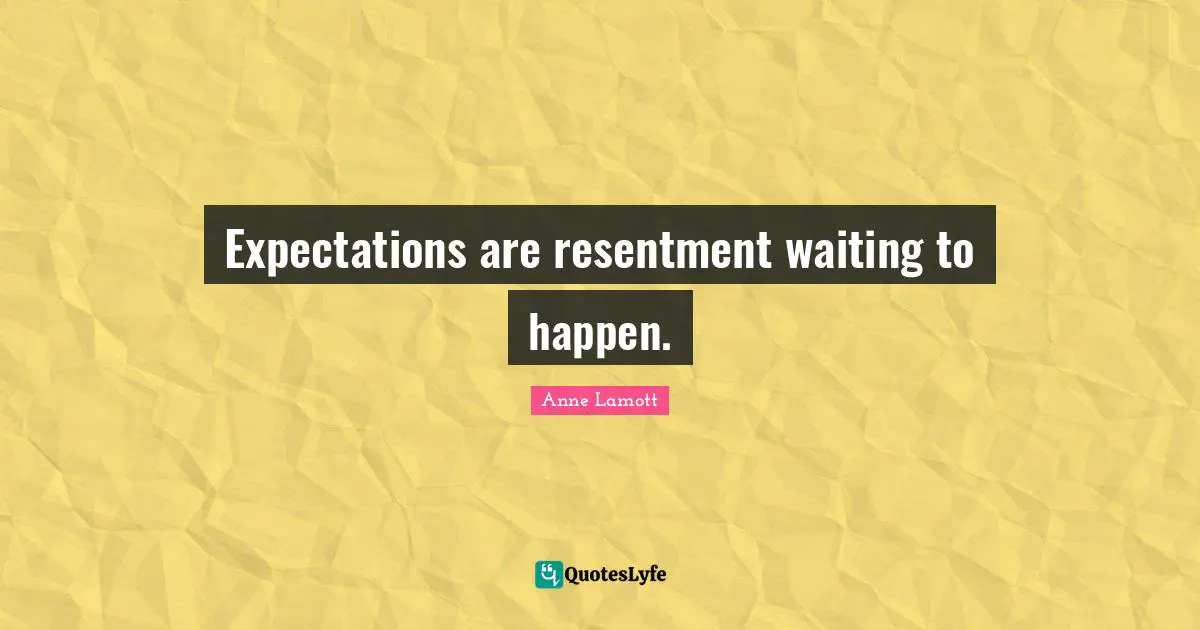 Expectations are resentment waiting to happen.