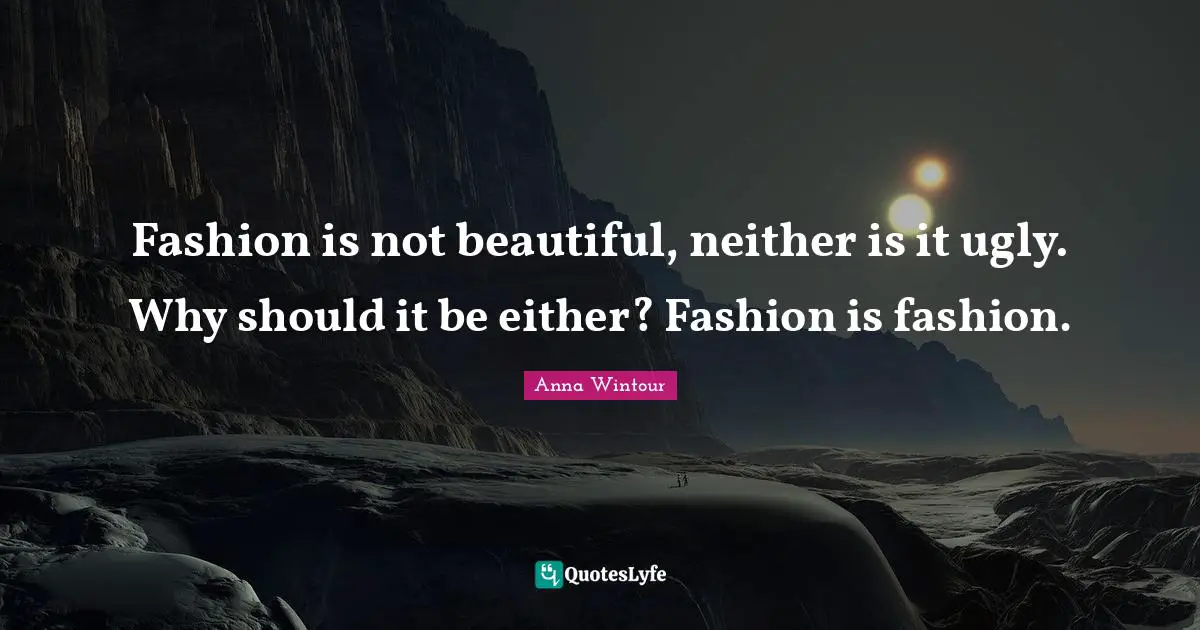 Anna Wintour Quotes: "Fashion is not beautiful, neither is it ugly. Why should it be either? Fashion is fashion."