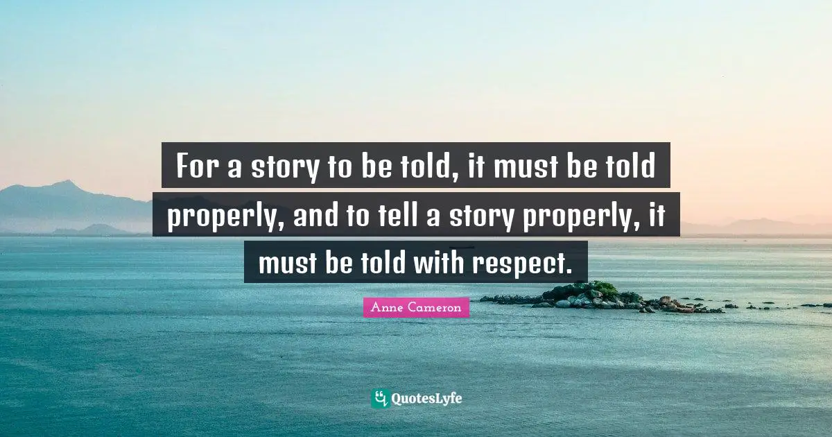 For a story to be told, it must be told properly, and to tell a story properly, it must be told with respect.