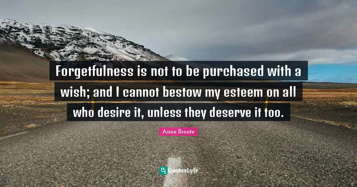 Anne Bronte Quotes: "Forgetfulness is not to be purchased with a wish; and I cannot bestow my esteem on all who desire it, unless they deserve it too."