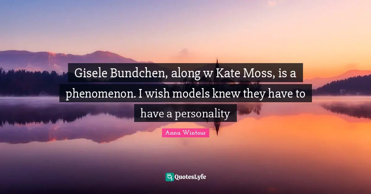 Anna Wintour Quotes: "Gisele Bundchen, along w Kate Moss, is a phenomenon. I wish models knew they have to have a personality"