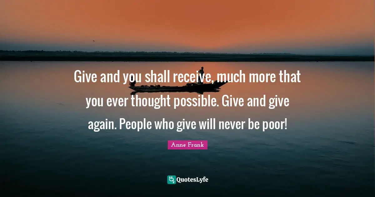 Poor People Quotes: "Give and you shall receive, much more that you ever thought possible. Give and give again. People who give will never be poor!"