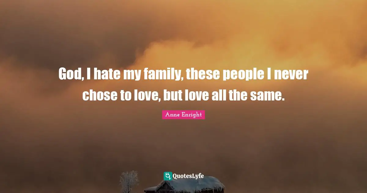 Anne Enright Quotes: "God, I hate my family, these people I never chose to love, but love all the same."