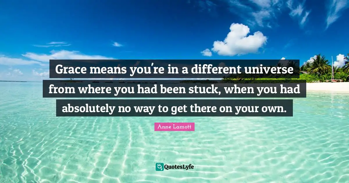 Grace means you're in a different universe from where you had been stuck, when you had absolutely no way to get there on your own.