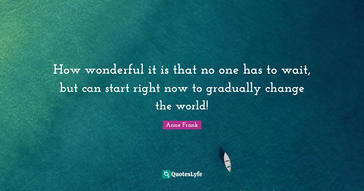 How wonderful it is that no one has to wait, but can start right now t... Quote by Anne Frank