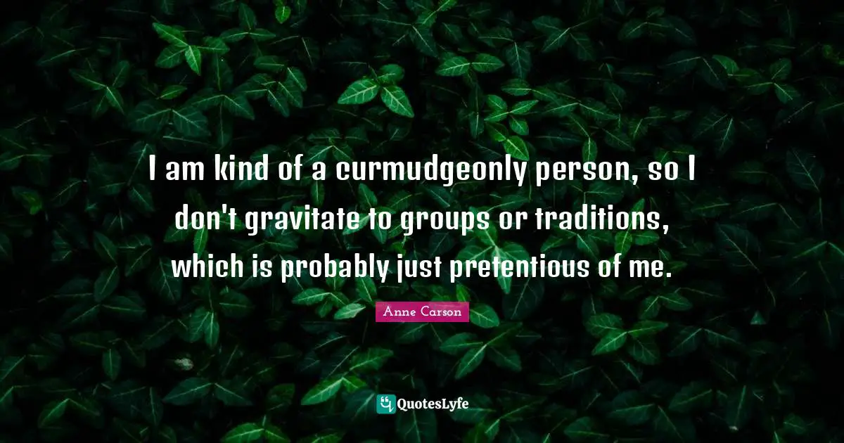Anne Carson Quotes: "I am kind of a curmudgeonly person, so I don't gravitate to groups or traditions, which is probably just pretentious of me."