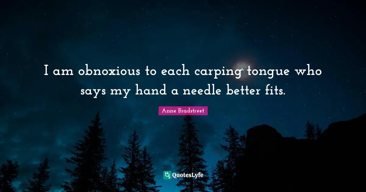 Anne Bradstreet Quotes: "I am obnoxious to each carping tongue who says my hand a needle better fits."