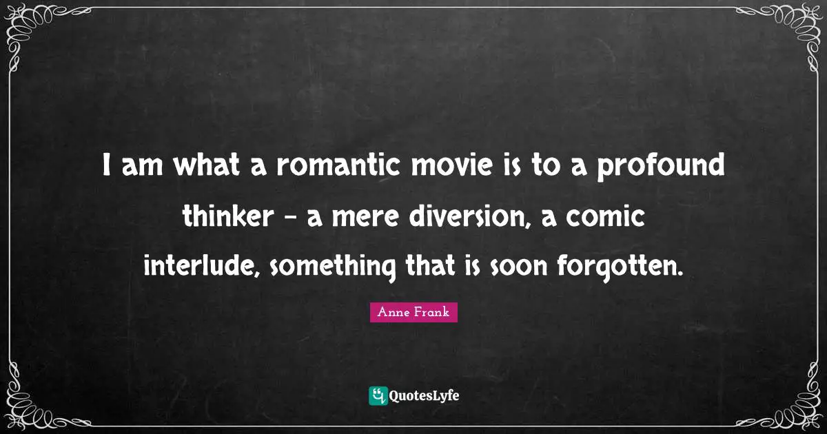 I am what a romantic movie is to a profound thinker - a mere diversion, a comic interlude, something that is soon forgotten.