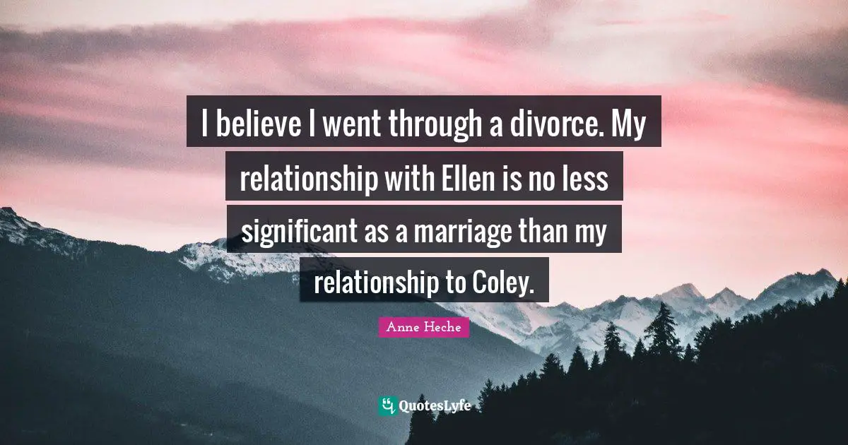 I believe I went through a divorce. My relationship with Ellen is no less significant as a marriage than my relationship to Coley.