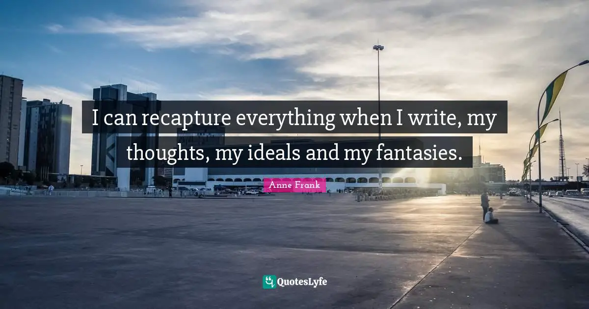 I can recapture everything when I write, my thoughts, my ideals and my fantasies.