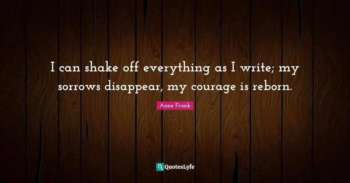 Disappear Quotes: "I can shake off everything as I write; my sorrows disappear, my courage is reborn."