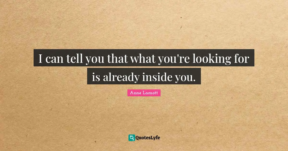 Anne Lamott Quotes: "I can tell you that what you're looking for is already inside you."