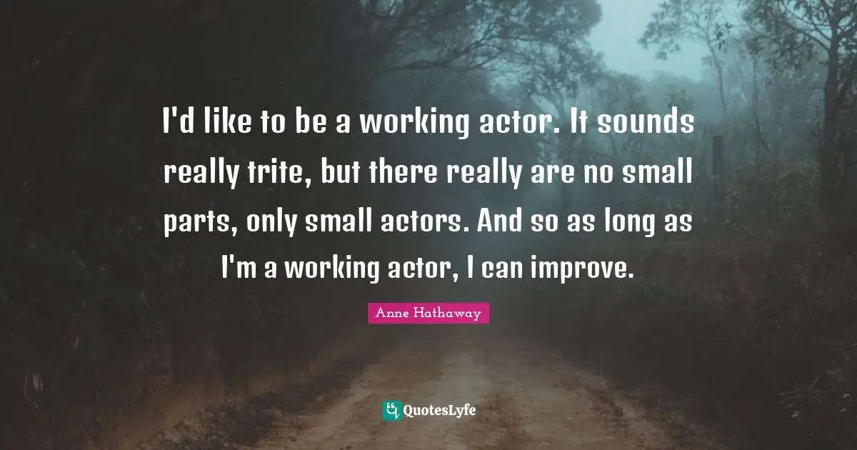 I'd like to be a working actor. It sounds really trite, but there really are no small parts, only small actors. And so as long as I'm a working actor, I can improve.