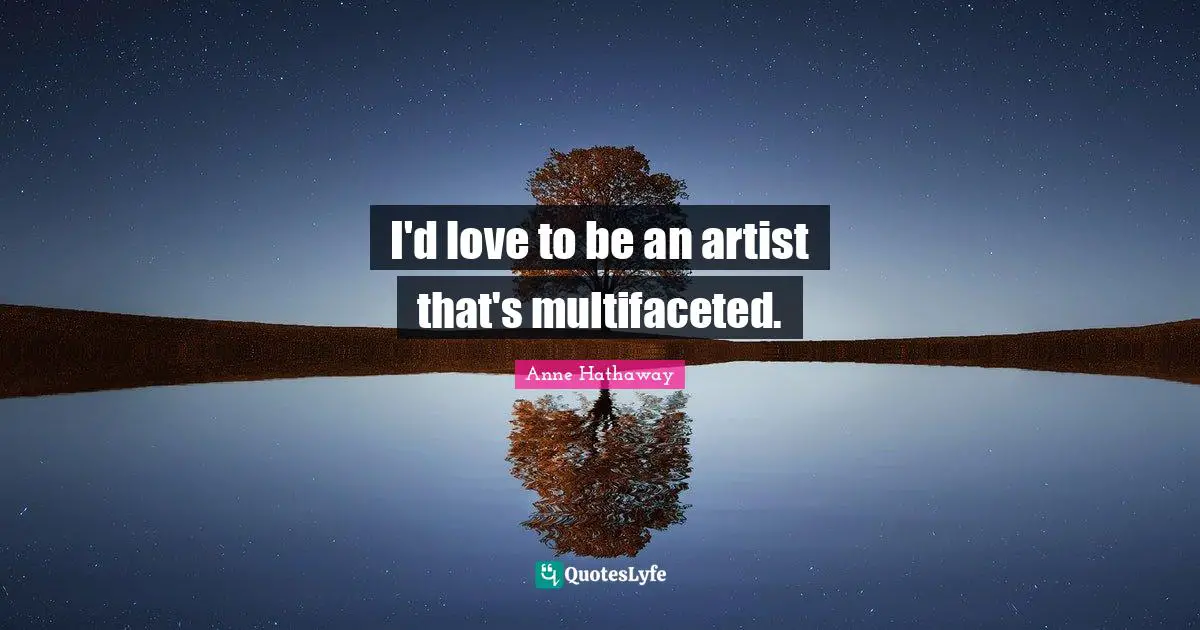 I'd love to be an artist that's multifaceted.