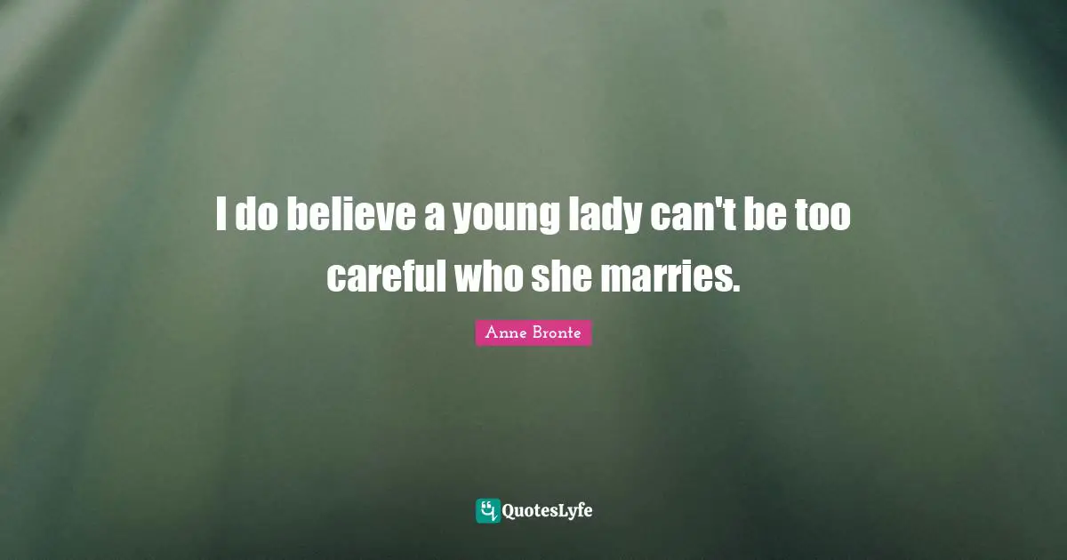 Anne Bronte Quotes: "I do believe a young lady can't be too careful who she marries."