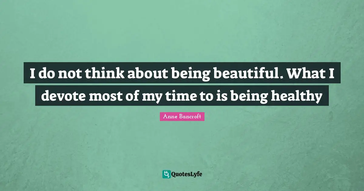 I do not think about being beautiful. What I devote most of my time to is being healthy