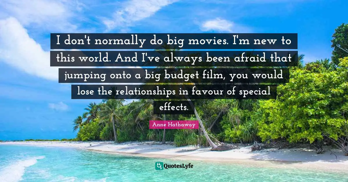 Favour Quotes: "I don't normally do big movies. I'm new to this world. And I've always been afraid that jumping onto a big budget film, you would lose the relationships in favour of special effects."