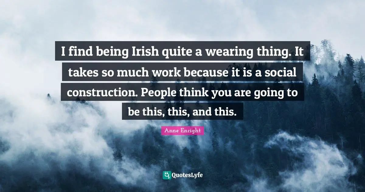 Anne Enright Quotes: "I find being Irish quite a wearing thing. It takes so much work because it is a social construction. People think you are going to be this, this, and this."