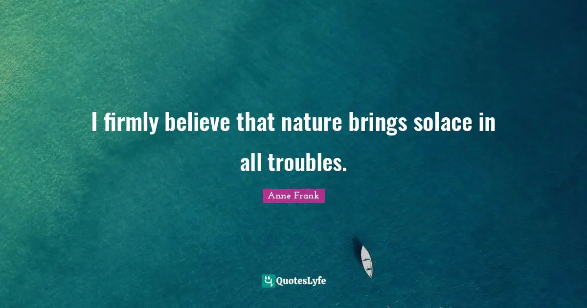 I firmly believe that nature brings solace in all troubles.