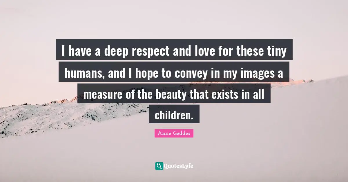 I have a deep respect and love for these tiny humans, and I hope to convey in my images a measure of the beauty that exists in all children.