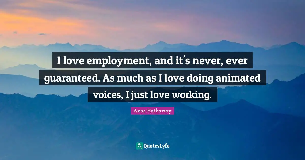 I love employment, and it's never, ever guaranteed. As much as I love doing animated voices, I just love working.