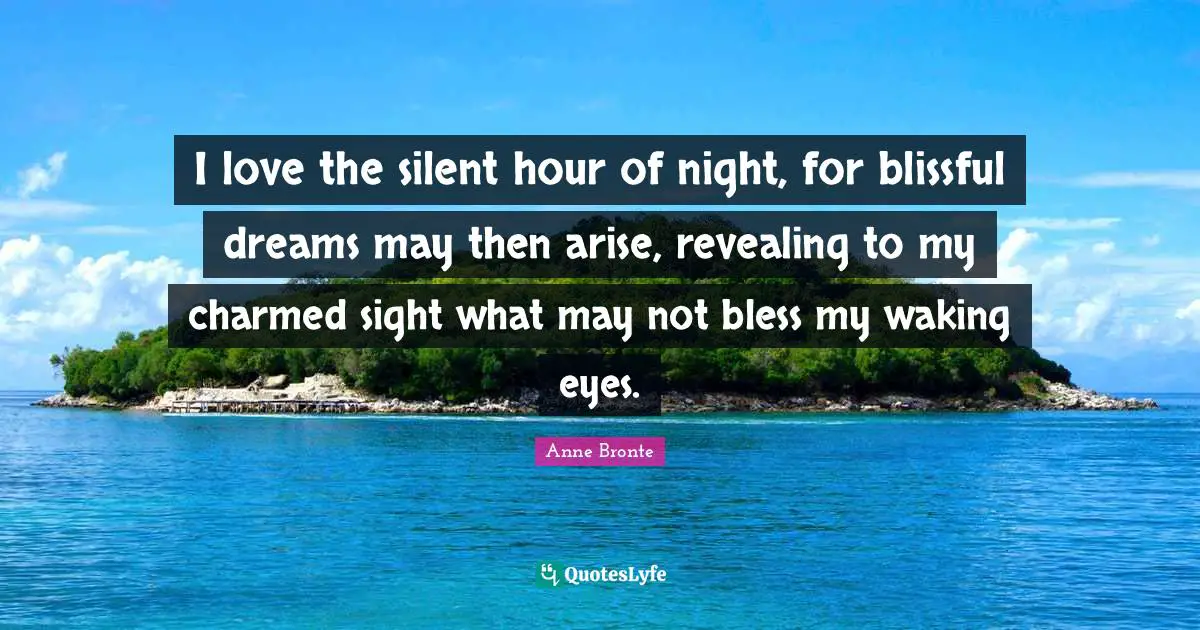 Anne Bronte Quotes: "I love the silent hour of night, for blissful dreams may then arise, revealing to my charmed sight what may not bless my waking eyes."