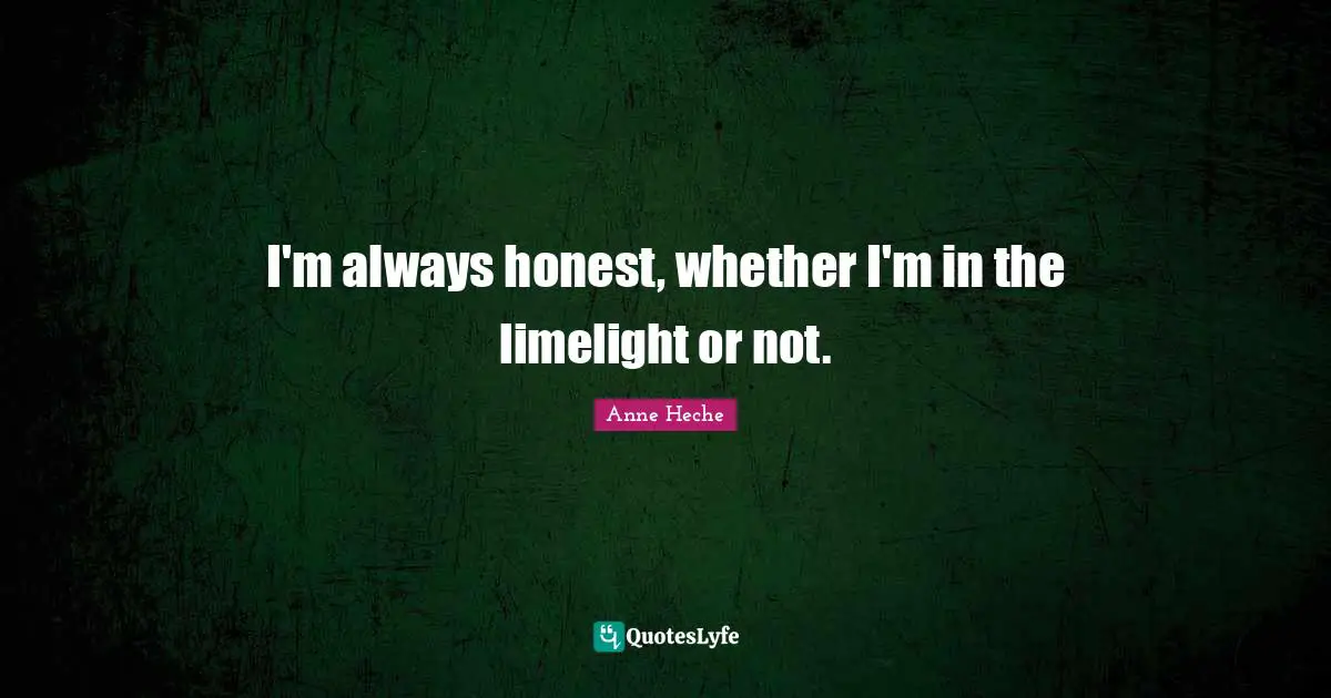I'm always honest, whether I'm in the limelight or not.