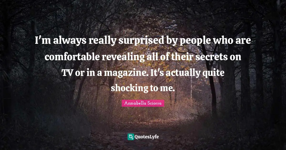 I'm always really surprised by people who are comfortable revealing all of their secrets on TV or in a magazine. It's actually quite shocking to me.