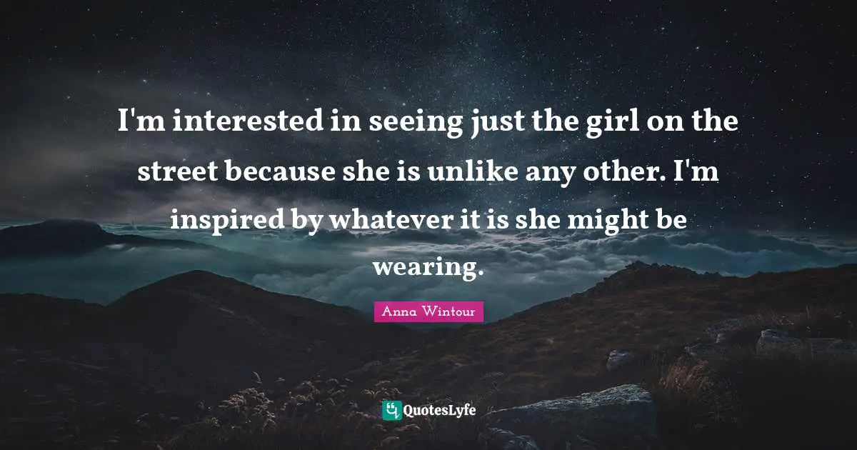 Anna Wintour Quotes: "I'm interested in seeing just the girl on the street because she is unlike any other. I'm inspired by whatever it is she might be wearing."