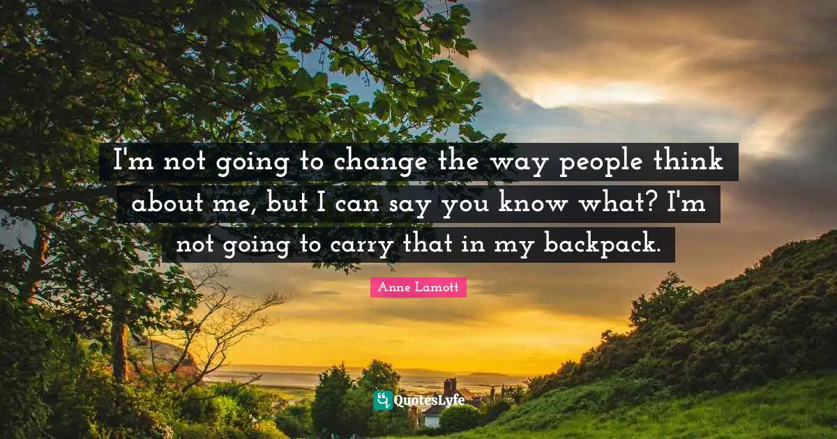 I'm not going to change the way people think about me, but I can say you know what? I'm not going to carry that in my backpack.