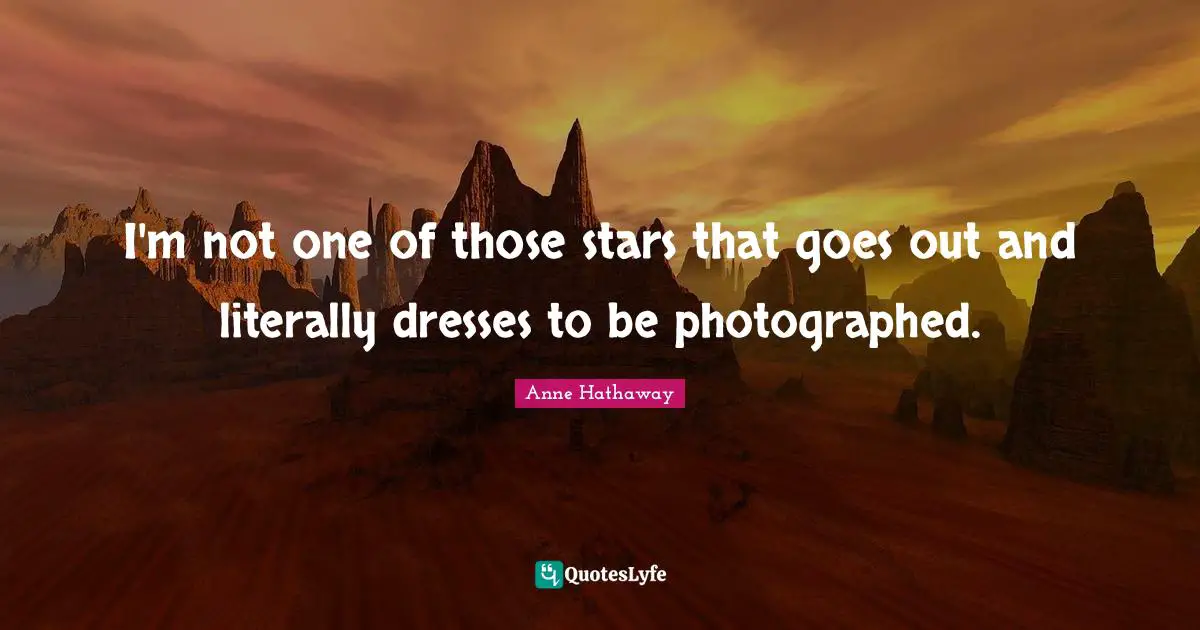 I'm not one of those stars that goes out and literally dresses to be photographed.