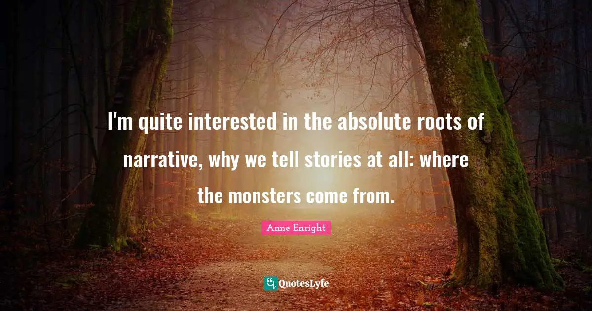 Anne Enright Quotes: "I'm quite interested in the absolute roots of narrative, why we tell stories at all: where the monsters come from."