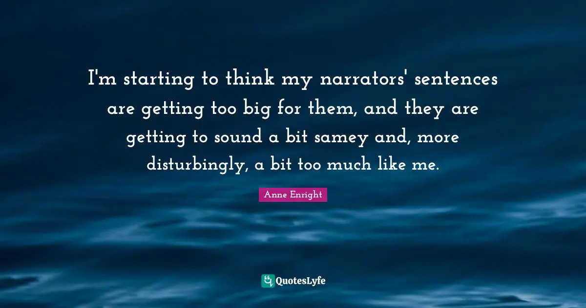 Thinking Too Much Quotes: "I'm starting to think my narrators' sentences are getting too big for them, and they are getting to sound a bit samey and, more disturbingly, a bit too much like me."
