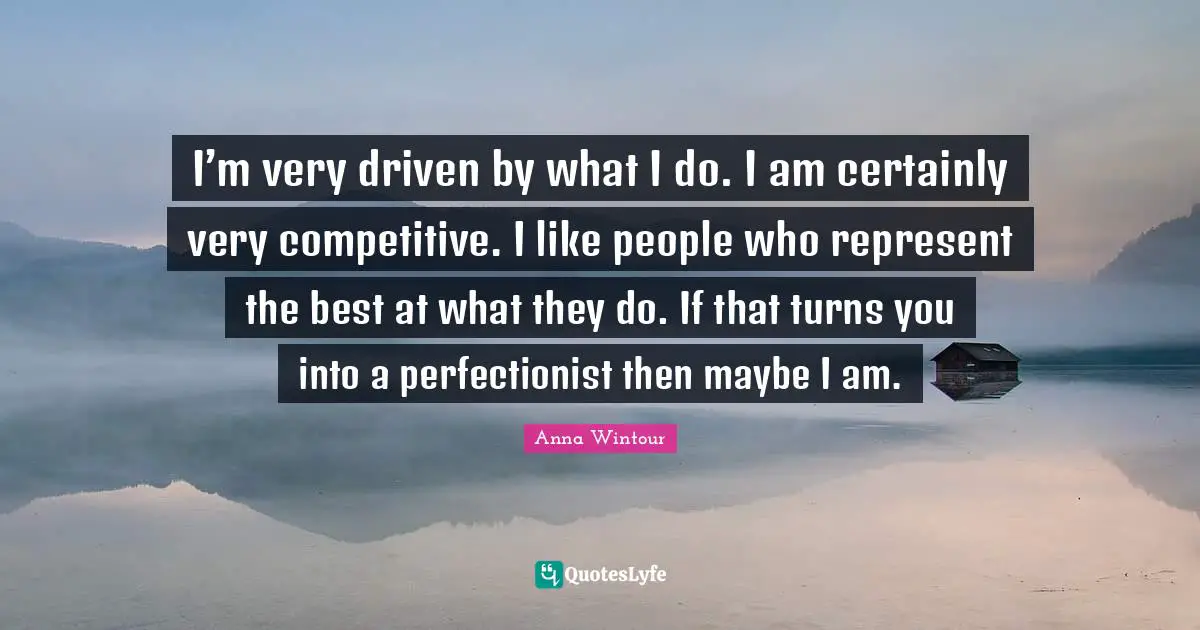 Anna Wintour Quotes: "I’m very driven by what I do. I am certainly very competitive. I like people who represent the best at what they do. If that turns you into a perfectionist then maybe I am."